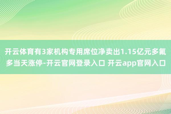 开云体育有3家机构专用席位净卖出1.15亿元多氟多当天涨停-开云官网登录入口 开云app官网入口