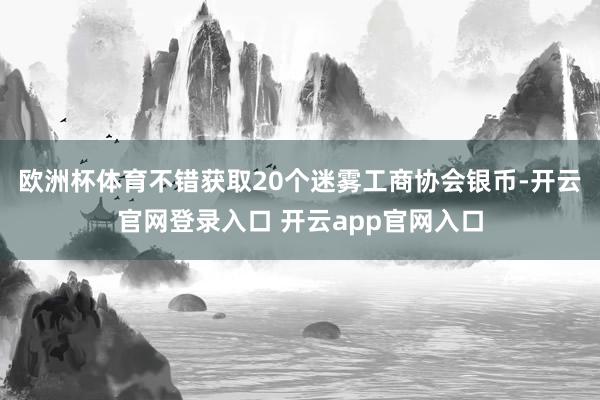 欧洲杯体育不错获取20个迷雾工商协会银币-开云官网登录入口 开云app官网入口