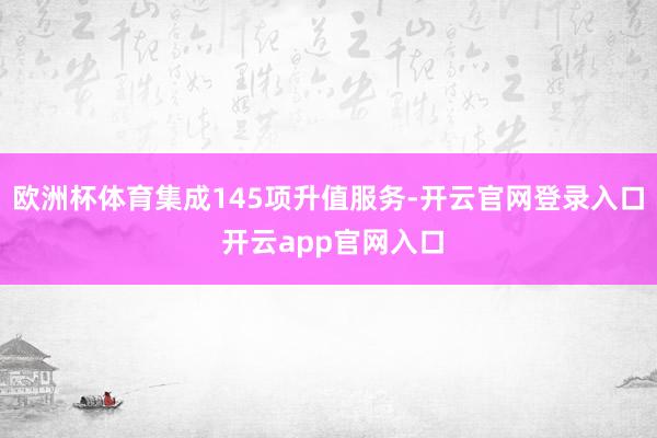 欧洲杯体育集成145项升值服务-开云官网登录入口 开云app官网入口