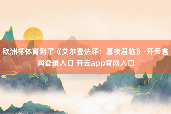 欧洲杯体育到了《艾尔登法环：暮夜君临》-开云官网登录入口 开云app官网入口