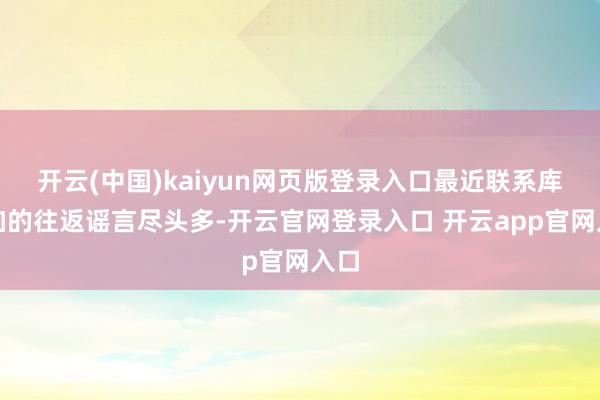 开云(中国)kaiyun网页版登录入口最近联系库明加的往返谣言尽头多-开云官网登录入口 开云app官网入口