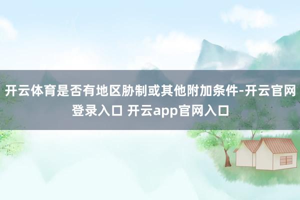 开云体育是否有地区胁制或其他附加条件-开云官网登录入口 开云app官网入口