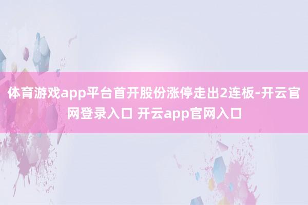 体育游戏app平台首开股份涨停走出2连板-开云官网登录入口 开云app官网入口