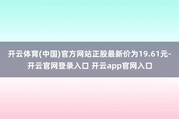 开云体育(中国)官方网站正股最新价为19.61元-开云官网登录入口 开云app官网入口