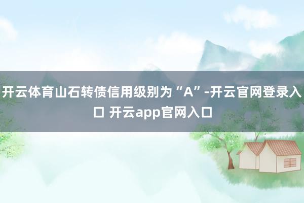 开云体育山石转债信用级别为“A”-开云官网登录入口 开云app官网入口