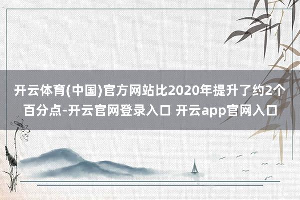 开云体育(中国)官方网站比2020年提升了约2个百分点-开云官网登录入口 开云app官网入口