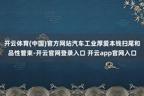 开云体育(中国)官方网站汽车工业厚爱本钱扫尾和品性管束-开云官网登录入口 开云app官网入口