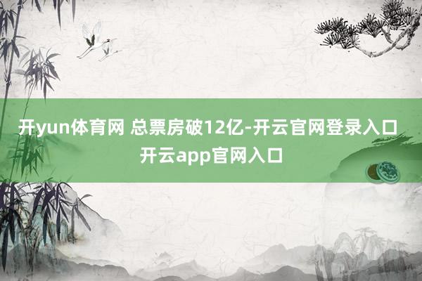 开yun体育网 总票房破12亿-开云官网登录入口 开云app官网入口