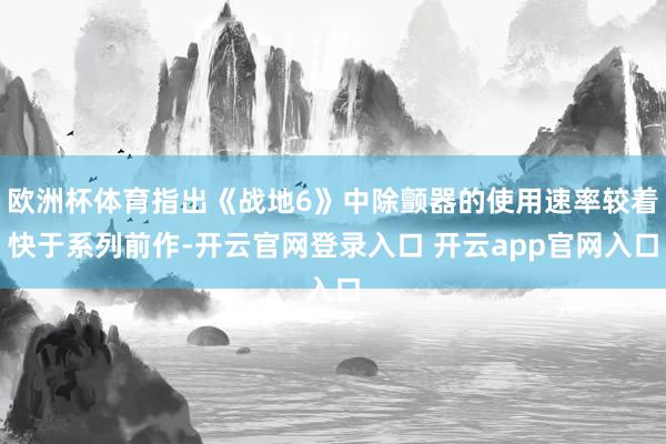 欧洲杯体育指出《战地6》中除颤器的使用速率较着快于系列前作-开云官网登录入口 开云app官网入口