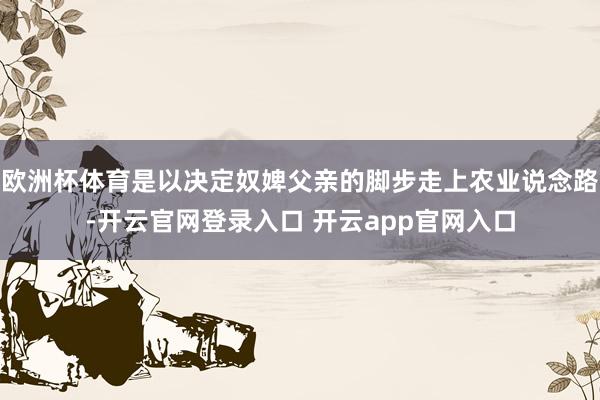 欧洲杯体育是以决定奴婢父亲的脚步走上农业说念路-开云官网登录入口 开云app官网入口