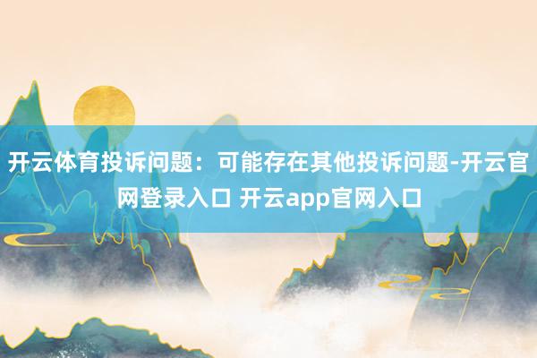 开云体育投诉问题：可能存在其他投诉问题-开云官网登录入口 开云app官网入口