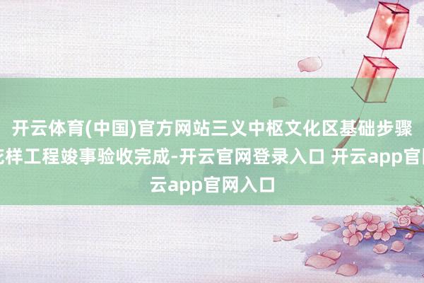 开云体育(中国)官方网站三义中枢文化区基础步骤进步花样工程竣事验收完成-开云官网登录入口 开云app官网入口