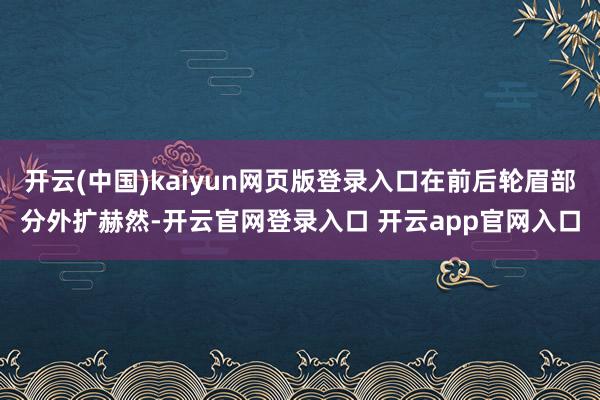 开云(中国)kaiyun网页版登录入口在前后轮眉部分外扩赫然-开云官网登录入口 开云app官网入口