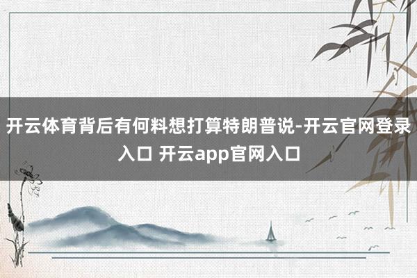 开云体育背后有何料想打算特朗普说-开云官网登录入口 开云app官网入口
