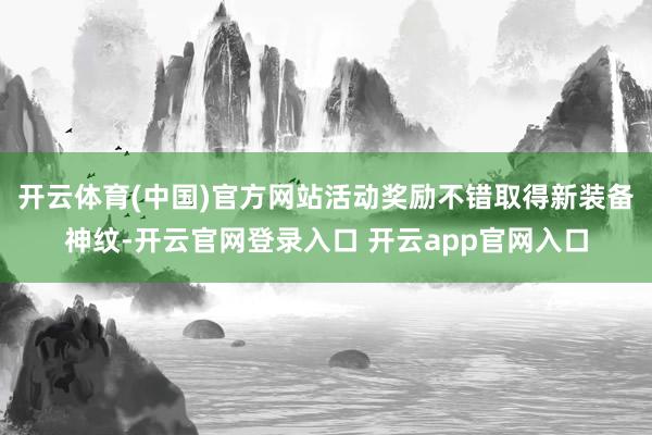 开云体育(中国)官方网站活动奖励不错取得新装备神纹-开云官网登录入口 开云app官网入口