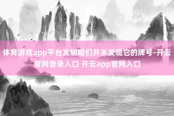 体育游戏app平台发轫咱们并未发现它的牌号-开云官网登录入口 开云app官网入口