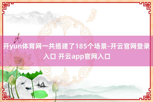 开yun体育网一共搭建了185个场景-开云官网登录入口 开云app官网入口