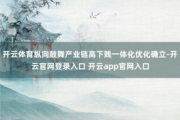 开云体育纵向鼓舞产业链高下贱一体化优化确立-开云官网登录入口 开云app官网入口