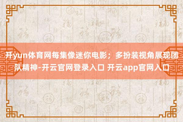 开yun体育网每集像迷你电影；多扮装视角展现团队精神-开云官网登录入口 开云app官网入口