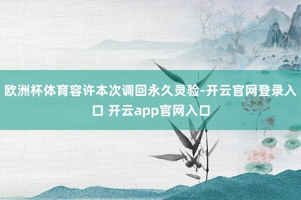 欧洲杯体育容许本次调回永久灵验-开云官网登录入口 开云app官网入口