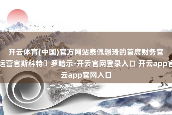 开云体育(中国)官方网站　　泰佩想琦的首席财务官兼首席运营官斯科特・罗暗示-开云官网登录入口 开云app官网入口