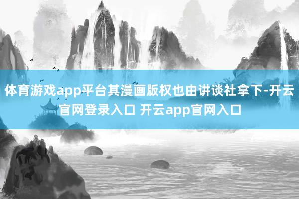体育游戏app平台其漫画版权也由讲谈社拿下-开云官网登录入口 开云app官网入口