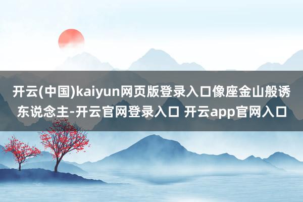 开云(中国)kaiyun网页版登录入口像座金山般诱东说念主-开云官网登录入口 开云app官网入口
