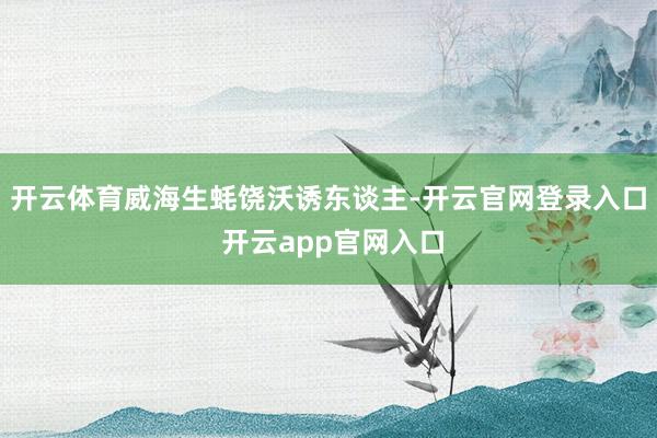 开云体育威海生蚝饶沃诱东谈主-开云官网登录入口 开云app官网入口