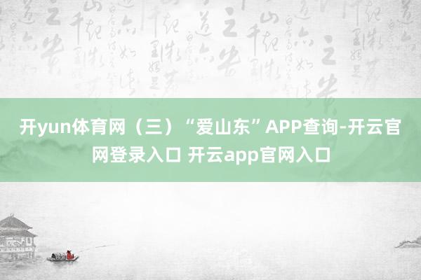 开yun体育网　　（三）“爱山东”APP查询-开云官网登录入口 开云app官网入口