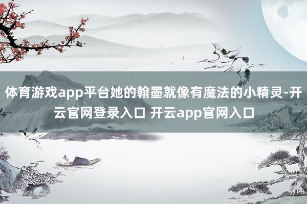 体育游戏app平台她的翰墨就像有魔法的小精灵-开云官网登录入口 开云app官网入口