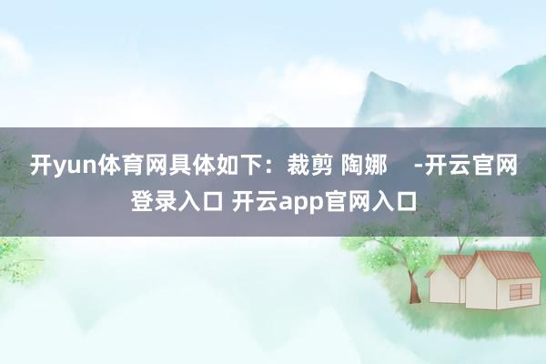 开yun体育网具体如下：裁剪 陶娜    -开云官网登录入口 开云app官网入口
