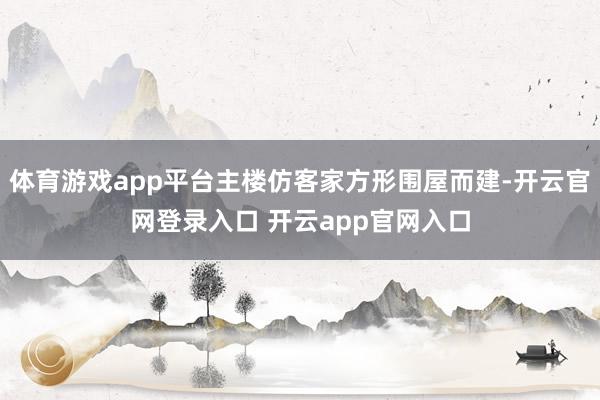 体育游戏app平台主楼仿客家方形围屋而建-开云官网登录入口 开云app官网入口