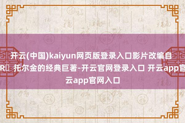 开云(中国)kaiyun网页版登录入口影片改编自 J・R・R・托尔金的经典巨著-开云官网登录入口 开云app官网入口