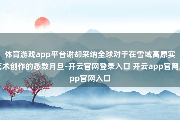 体育游戏app平台谢却采纳全球对于在雪域高原实施艺术创作的悉数月旦-开云官网登录入口 开云app官网入口