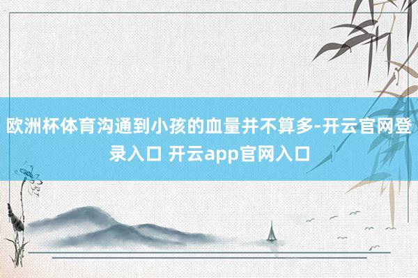 欧洲杯体育沟通到小孩的血量并不算多-开云官网登录入口 开云app官网入口