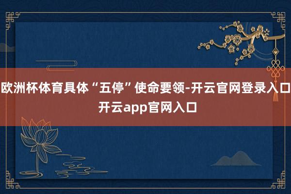 欧洲杯体育具体“五停”使命要领-开云官网登录入口 开云app官网入口