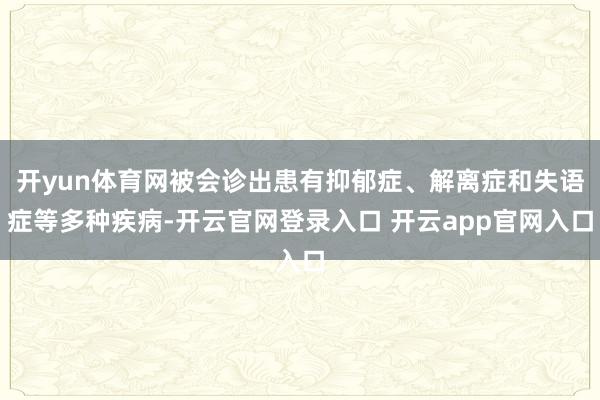 开yun体育网被会诊出患有抑郁症、解离症和失语症等多种疾病-开云官网登录入口 开云app官网入口