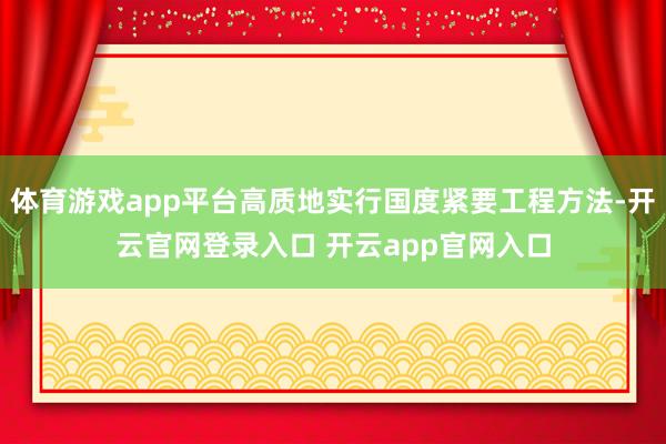 体育游戏app平台高质地实行国度紧要工程方法-开云官网登录入口 开云app官网入口
