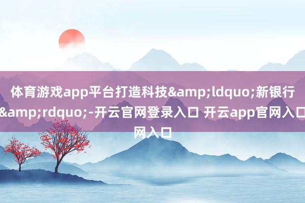 体育游戏app平台打造科技&ldquo;新银行&rdquo;-开云官网登录入口 开云app官网入口