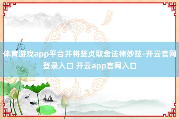 体育游戏app平台并将坚贞取舍法律妙技-开云官网登录入口 开云app官网入口