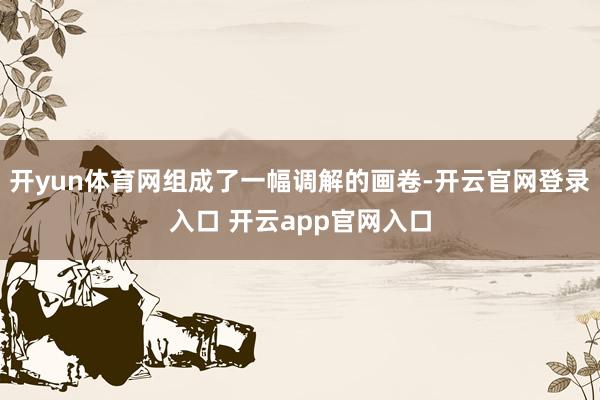 开yun体育网组成了一幅调解的画卷-开云官网登录入口 开云app官网入口