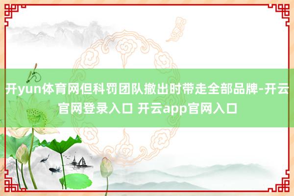 开yun体育网但科罚团队撤出时带走全部品牌-开云官网登录入口 开云app官网入口