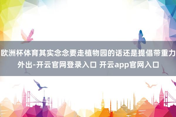 欧洲杯体育其实念念要走植物园的话还是提倡带重力外出-开云官网登录入口 开云app官网入口
