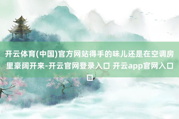 开云体育(中国)官方网站得手的味儿还是在空调房里豪阔开来-开云官网登录入口 开云app官网入口
