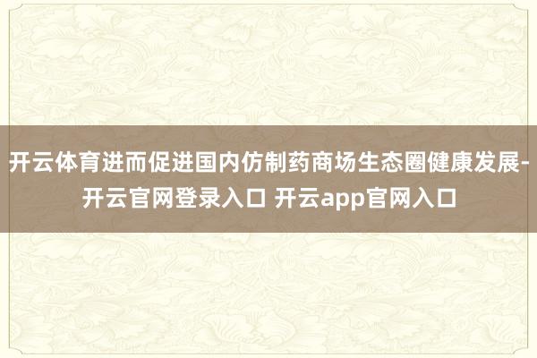 开云体育进而促进国内仿制药商场生态圈健康发展-开云官网登录入口 开云app官网入口