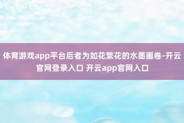 体育游戏app平台后者为如花繁花的水墨画卷-开云官网登录入口 开云app官网入口