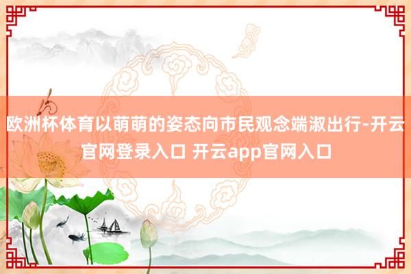 欧洲杯体育以萌萌的姿态向市民观念端淑出行-开云官网登录入口 开云app官网入口