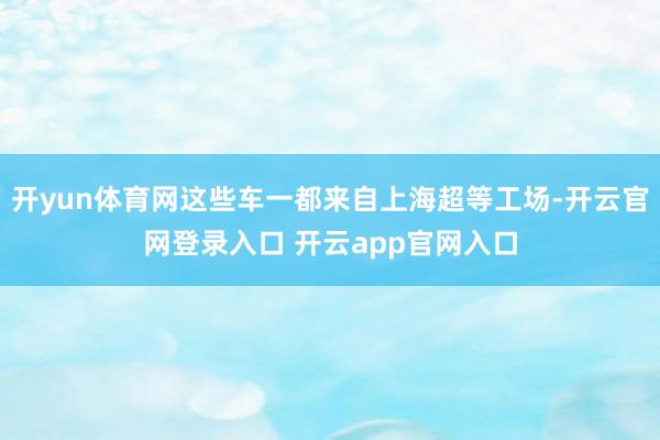 开yun体育网这些车一都来自上海超等工场-开云官网登录入口 开云app官网入口