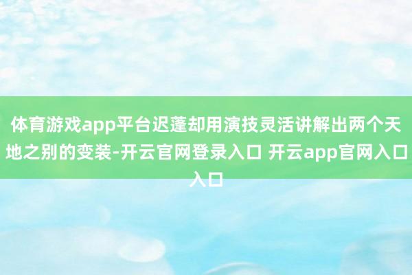 体育游戏app平台迟蓬却用演技灵活讲解出两个天地之别的变装-开云官网登录入口 开云app官网入口