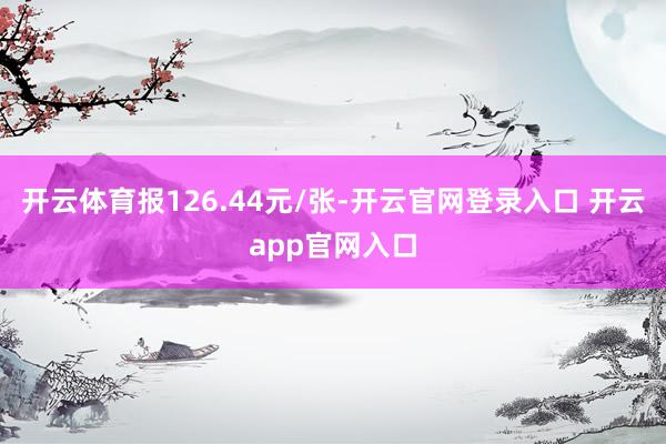 开云体育报126.44元/张-开云官网登录入口 开云app官网入口